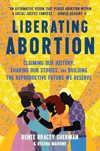 Cover of Liberating Abortion: Claiming Our History, Sharing Our Stories, and Building the Reproductive Future We Deserve