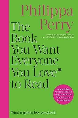 Cover of The Book You Want Everyone You Love to Read: Sane And Sage Advice to Help You Navigate All of Your Most Important Relationships