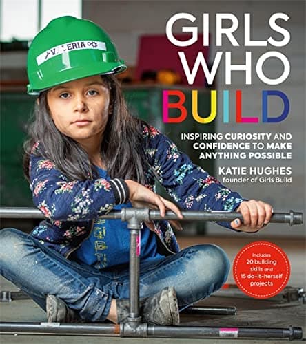 Cover of Girls Who Build: Inspiring Curiosity and Confidence to Make Anything Possible