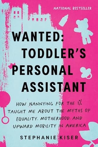 Cover of Wanted: Toddler's Personal Assistant: How Nannying for the 1% Taught Me About the Myths of Equality, Motherhood, and Upward Mobility in America