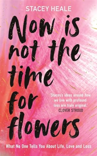 Cover of Now Is Not the Time for Flowers: What No One Tells You About Life, Love and Loss