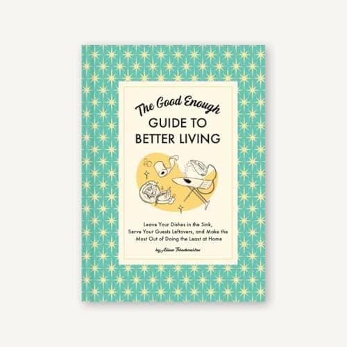 Cover of The Good Enough Guide to Better Living: Leave Your Dishes in the Sink, Serve Your Guests Leftovers, and Make the Most Out of Doing the Least at Home